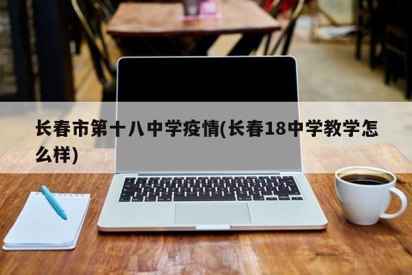 长春市第十八中学疫情(长春18中学教学怎么样)