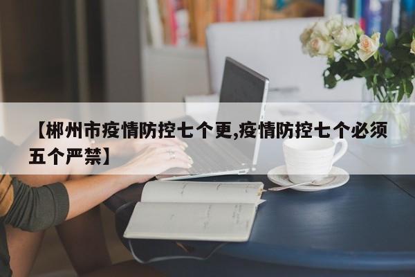 【郴州市疫情防控七个更,疫情防控七个必须五个严禁】