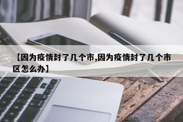 【因为疫情封了几个市,因为疫情封了几个市区怎么办】