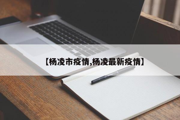 【杨凌市疫情,杨凌最新疫情】