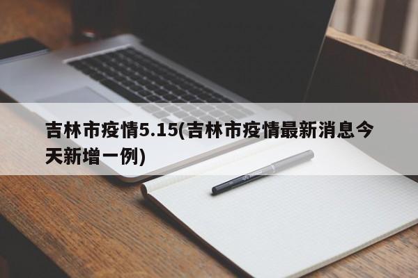 吉林市疫情5.15(吉林市疫情最新消息今天新增一例)