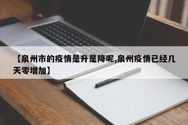 【泉州市的疫情是升是降呢,泉州疫情已经几天零增加】
