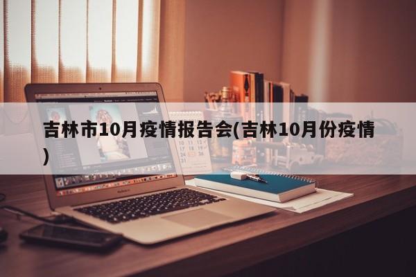 吉林市10月疫情报告会(吉林10月份疫情)