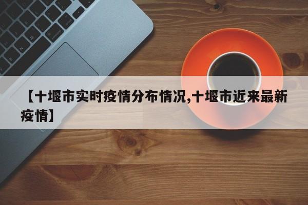 【十堰市实时疫情分布情况,十堰市近来最新疫情】