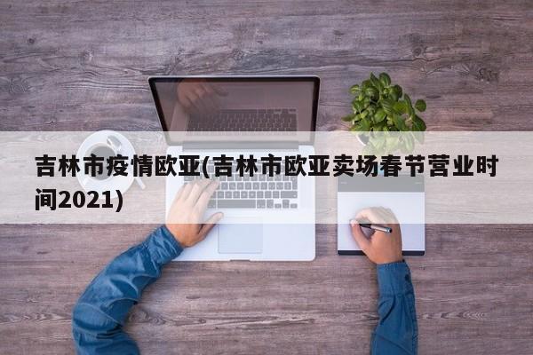 吉林市疫情欧亚(吉林市欧亚卖场春节营业时间2021)