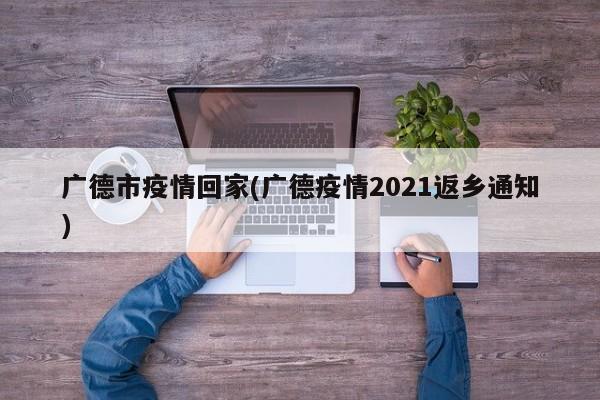 广德市疫情回家(广德疫情2021返乡通知)