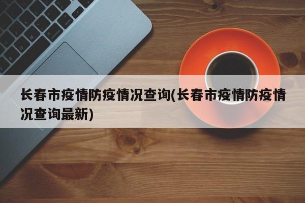 长春市疫情防疫情况查询(长春市疫情防疫情况查询最新)