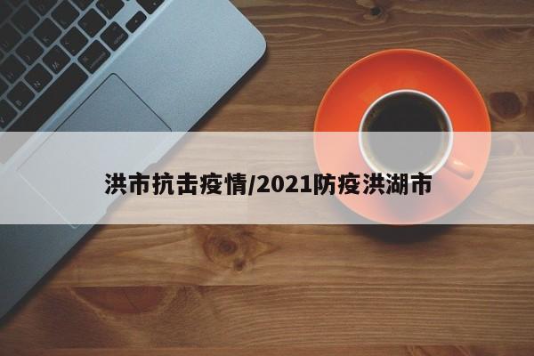 洪市抗击疫情/2021防疫洪湖市